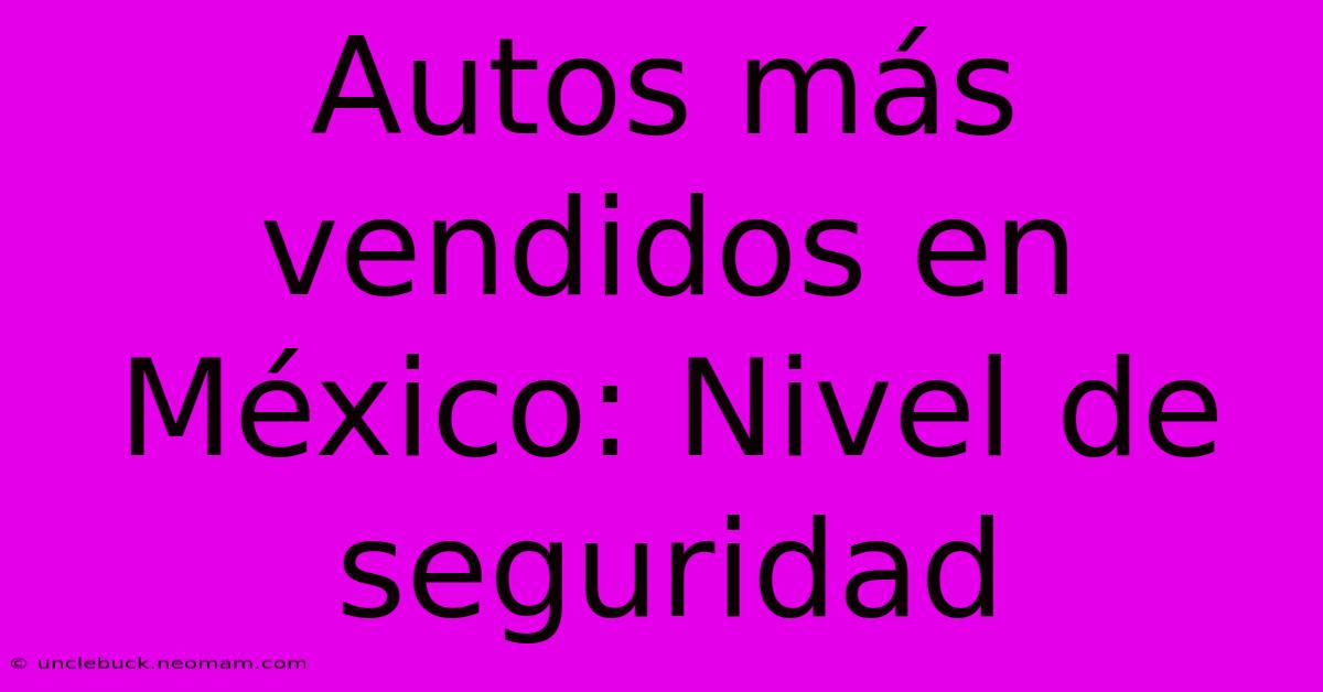 Autos Más Vendidos En México: Nivel De Seguridad