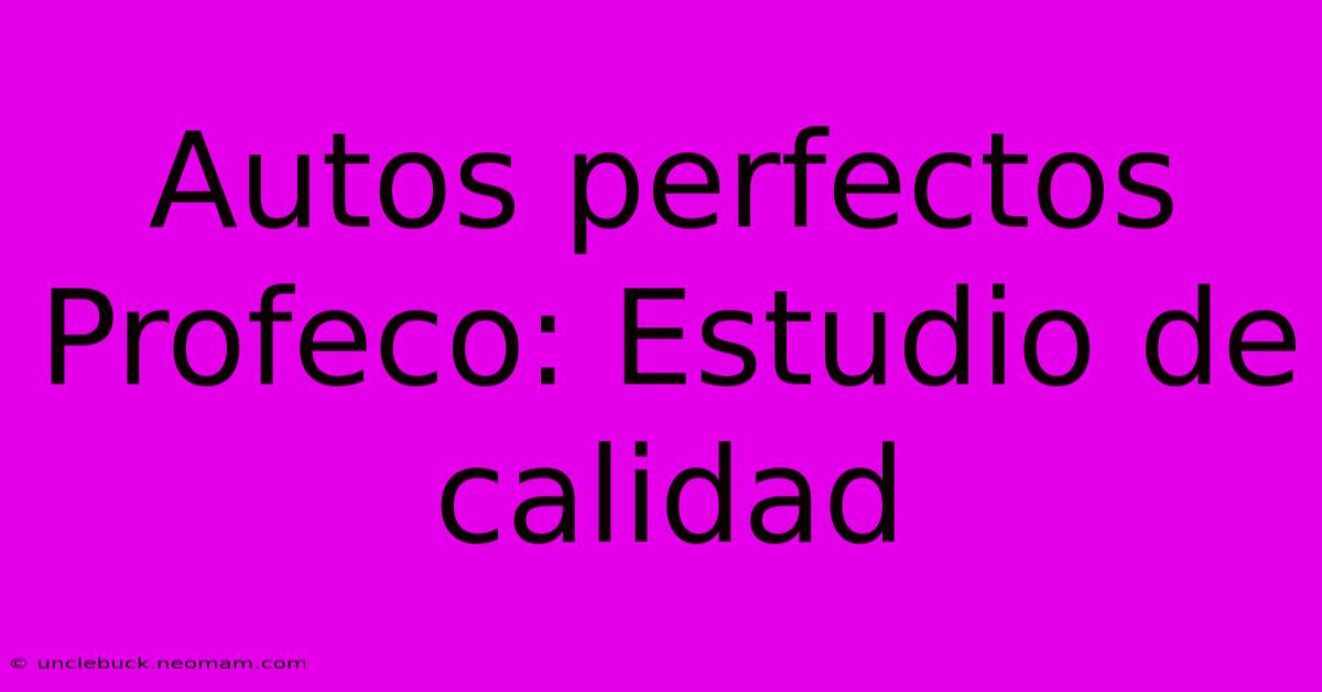 Autos Perfectos Profeco: Estudio De Calidad