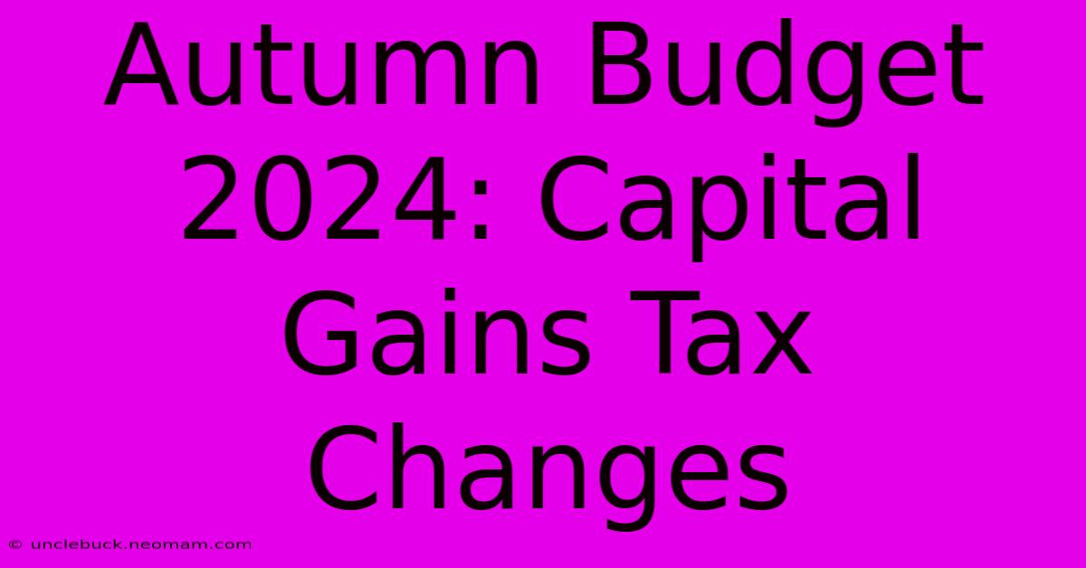 Autumn Budget 2024: Capital Gains Tax Changes