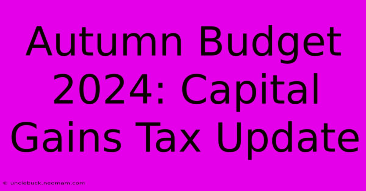 Autumn Budget 2024: Capital Gains Tax Update