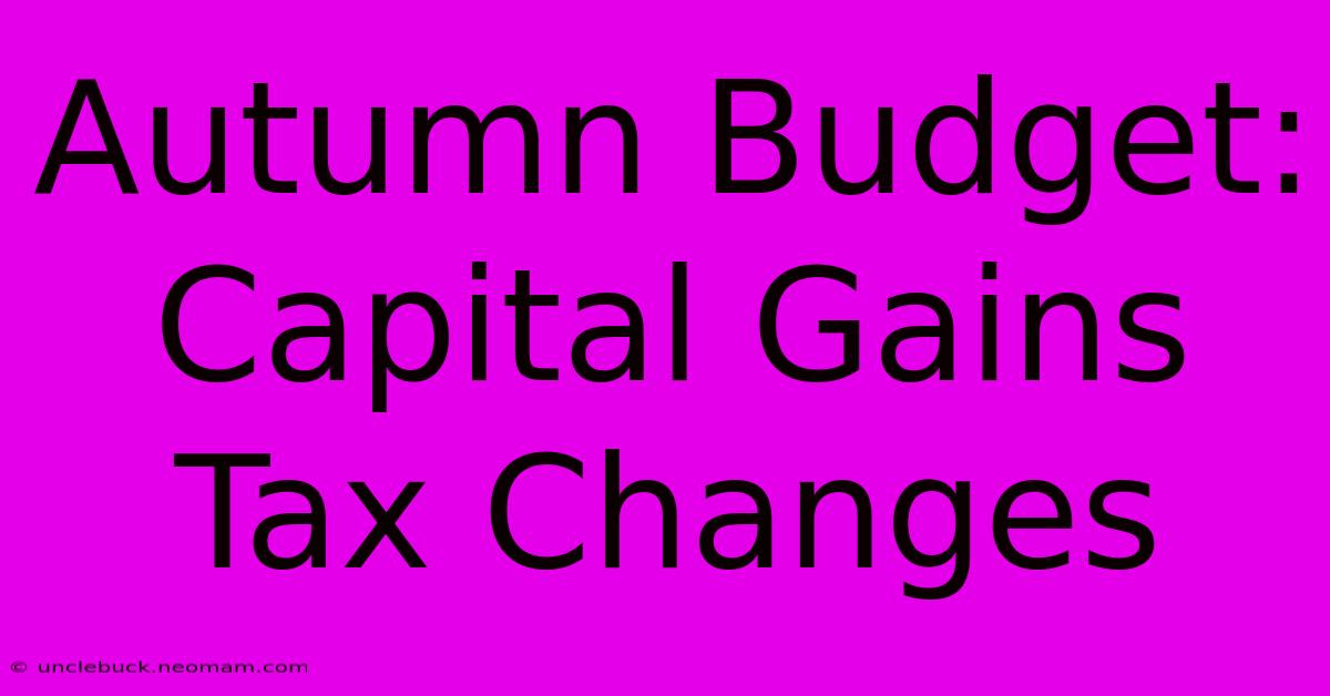 Autumn Budget: Capital Gains Tax Changes