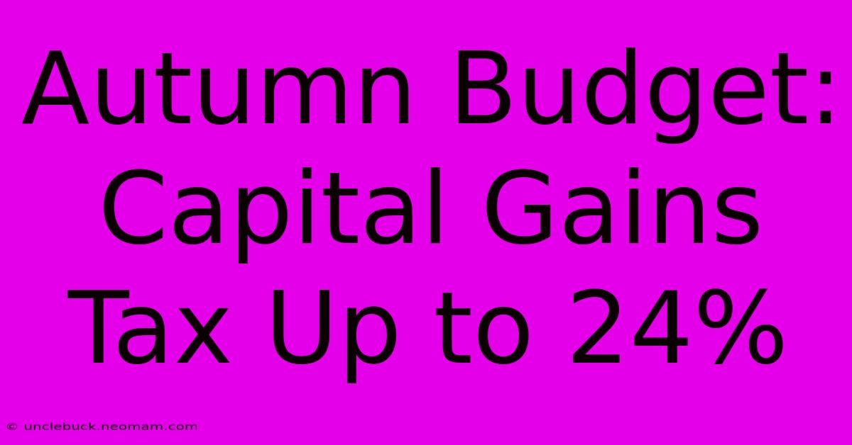 Autumn Budget: Capital Gains Tax Up To 24% 