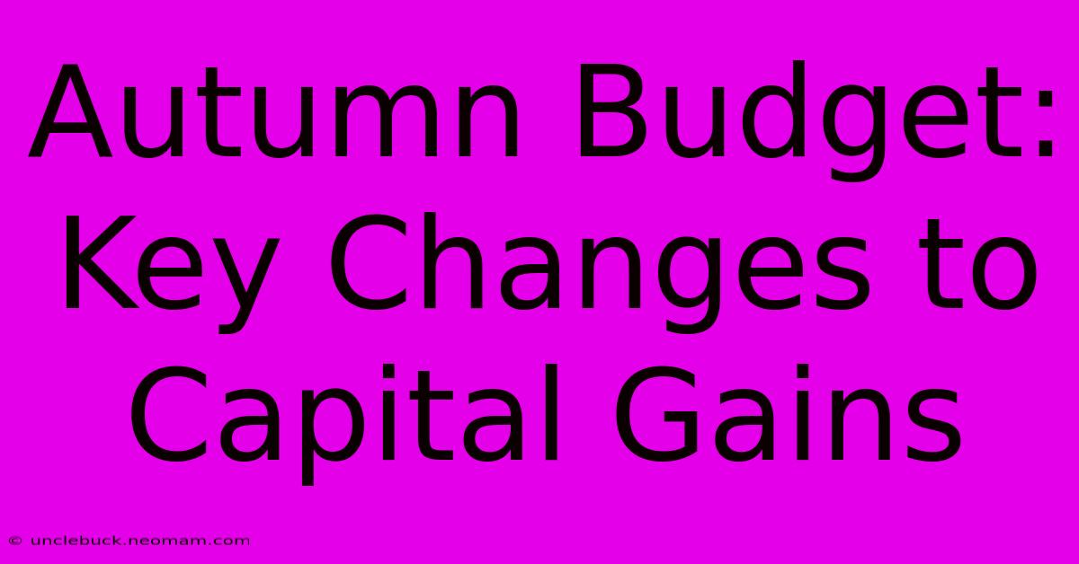 Autumn Budget: Key Changes To Capital Gains 