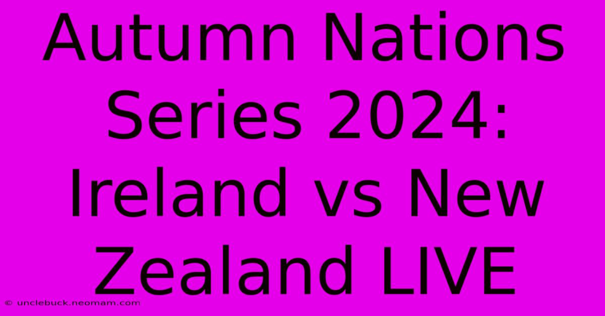 Autumn Nations Series 2024: Ireland Vs New Zealand LIVE