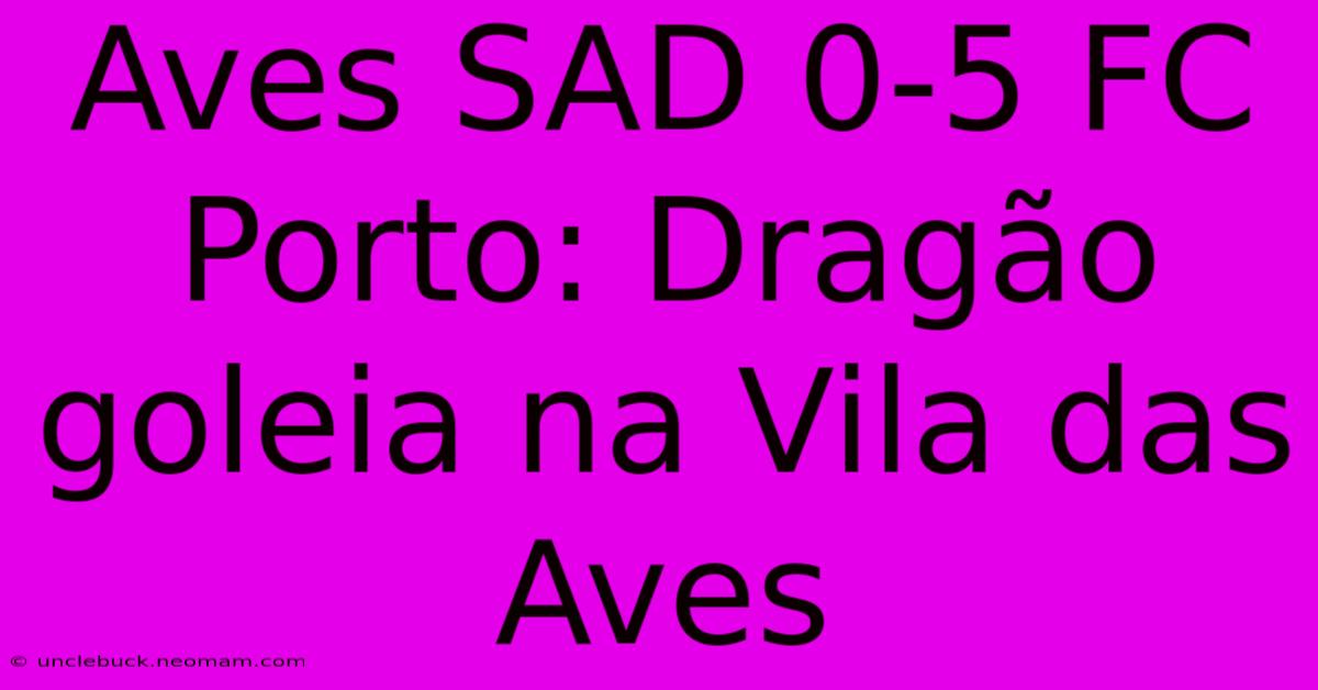 Aves SAD 0-5 FC Porto: Dragão Goleia Na Vila Das Aves