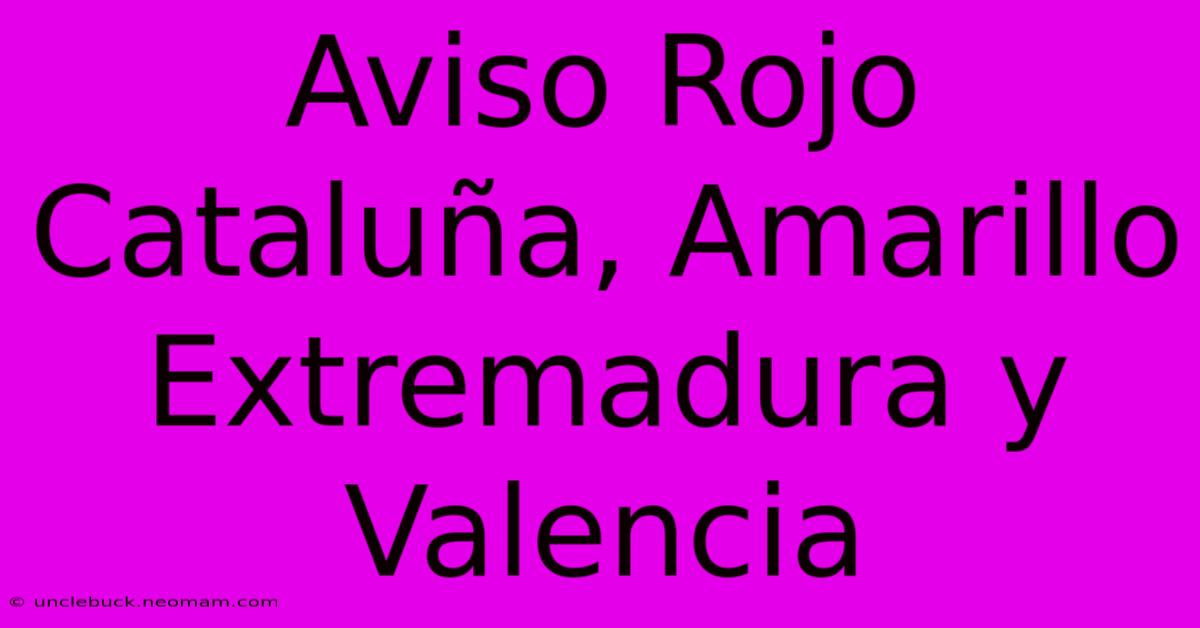 Aviso Rojo Cataluña, Amarillo Extremadura Y Valencia