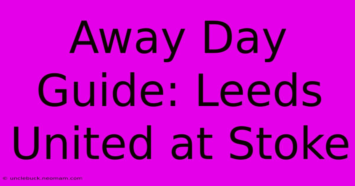 Away Day Guide: Leeds United At Stoke