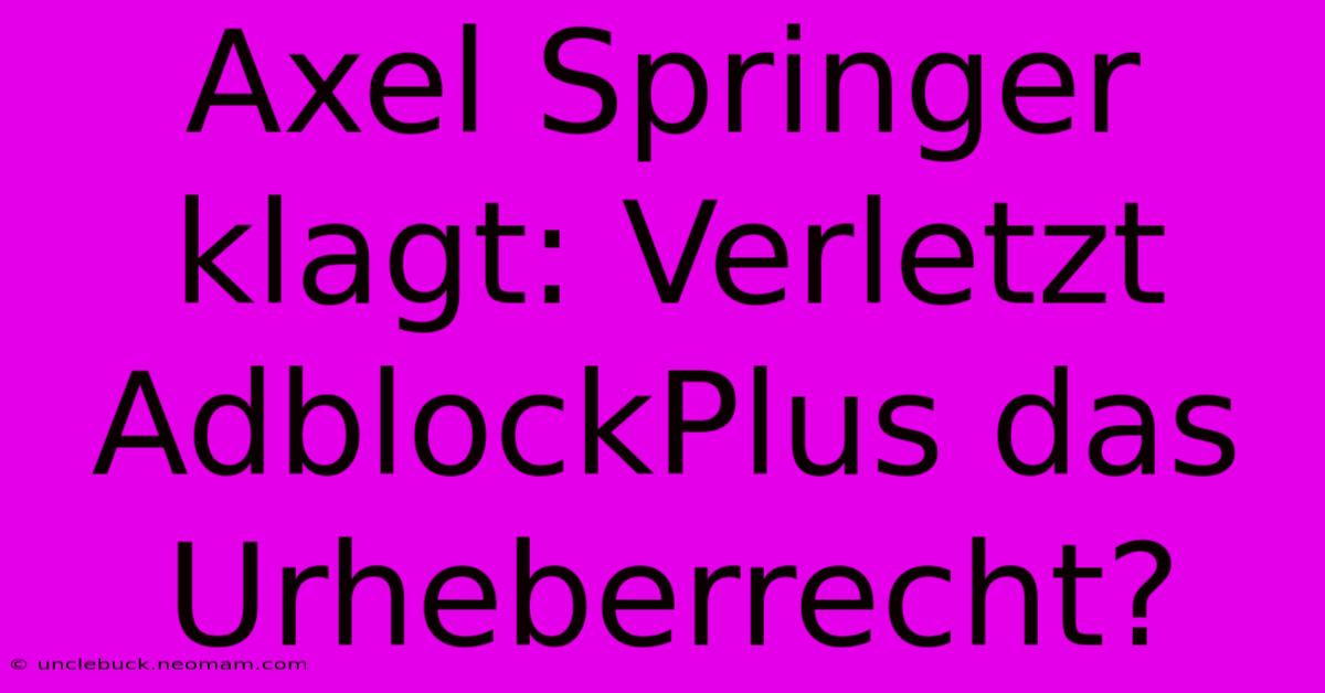 Axel Springer Klagt: Verletzt AdblockPlus Das Urheberrecht?