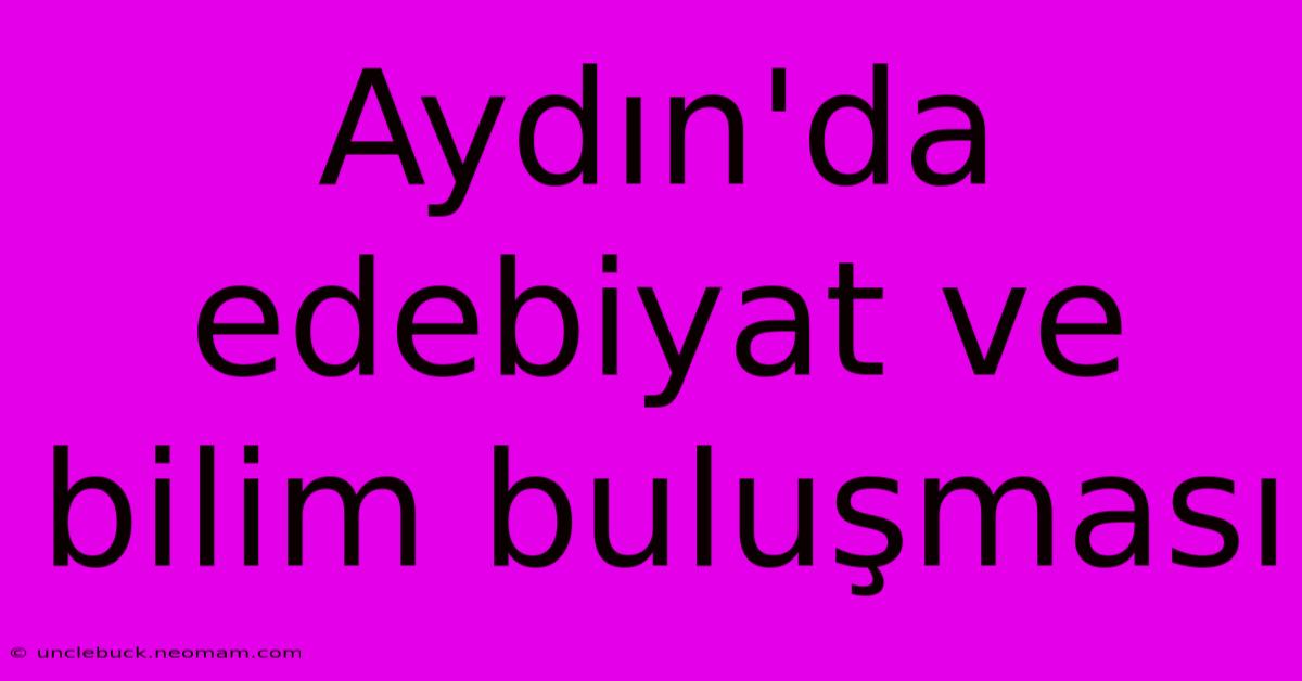 Aydın'da Edebiyat Ve Bilim Buluşması