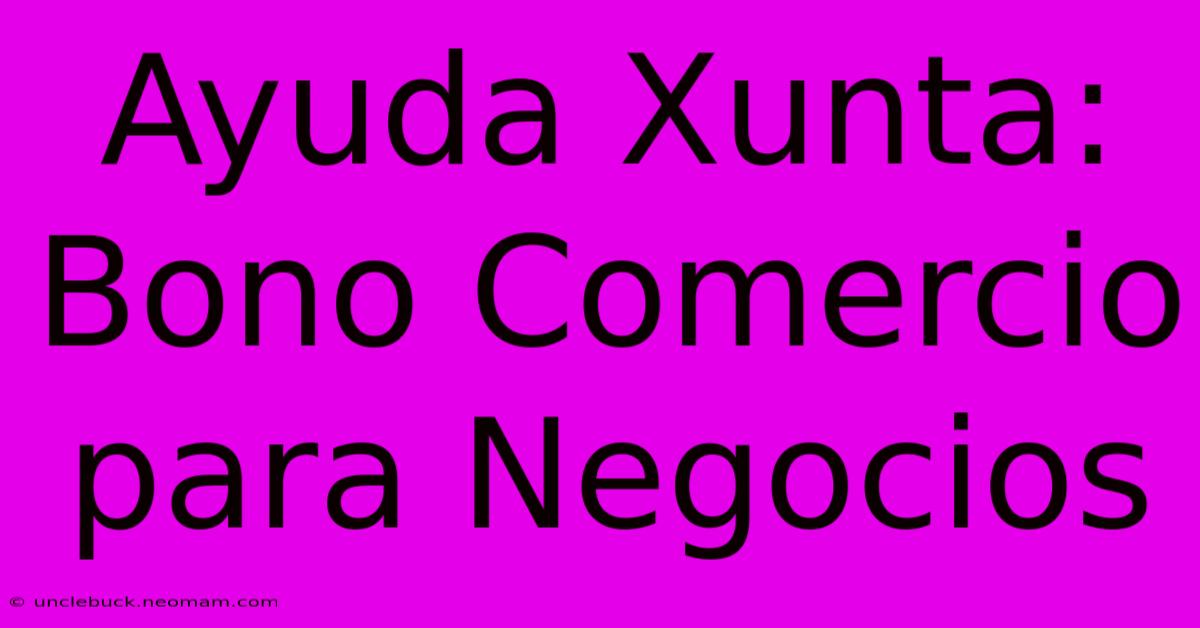 Ayuda Xunta: Bono Comercio Para Negocios 