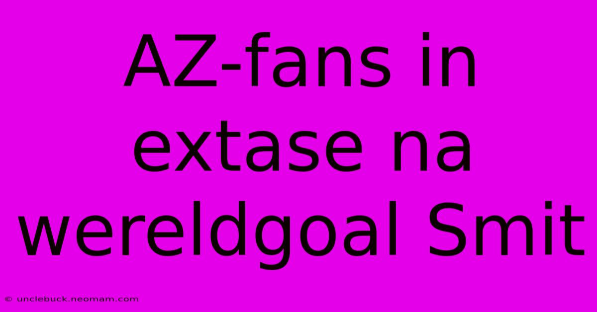 AZ-fans In Extase Na Wereldgoal Smit