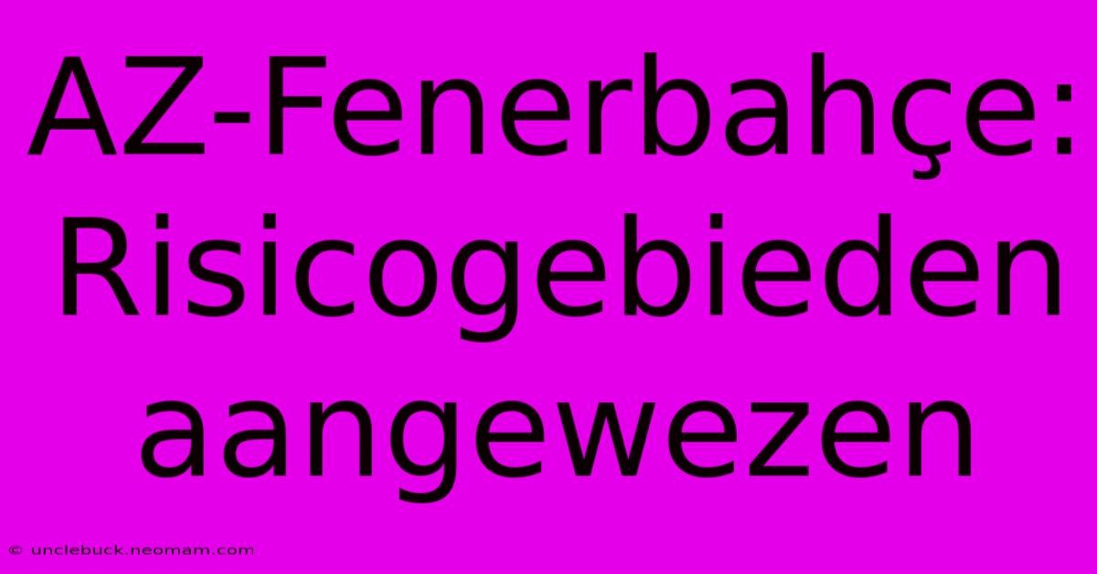 AZ-Fenerbahçe: Risicogebieden Aangewezen