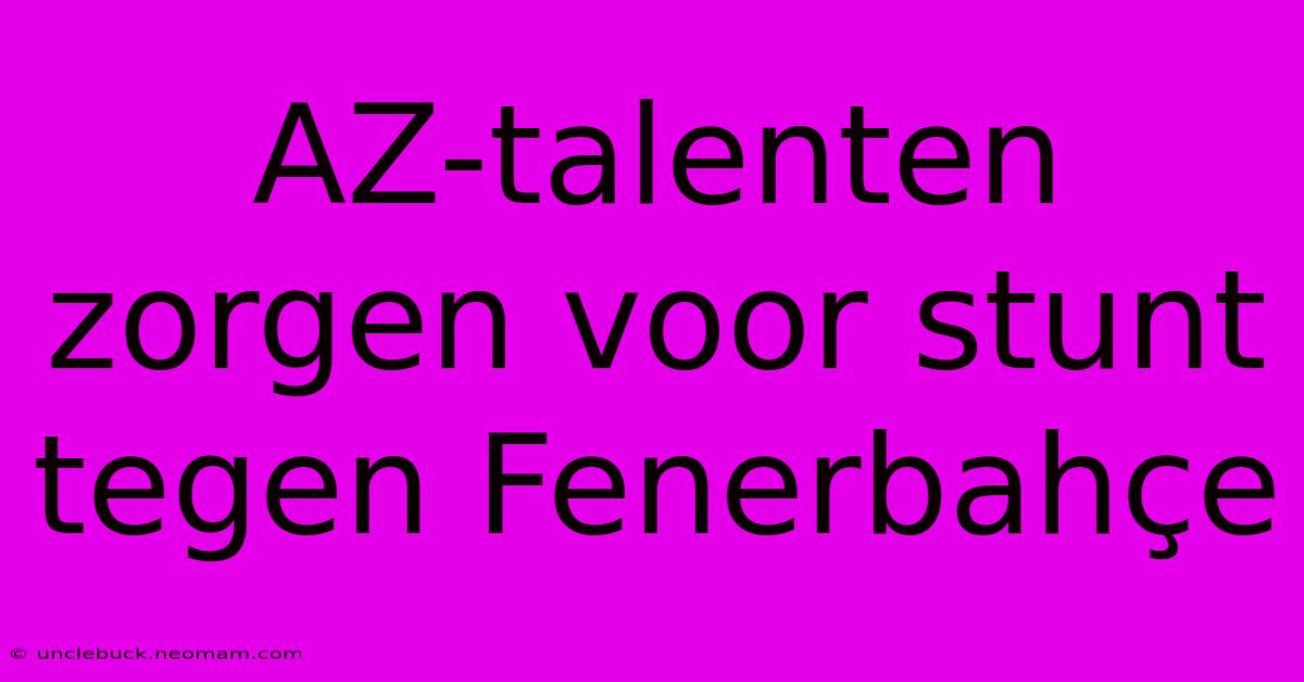 AZ-talenten Zorgen Voor Stunt Tegen Fenerbahçe 