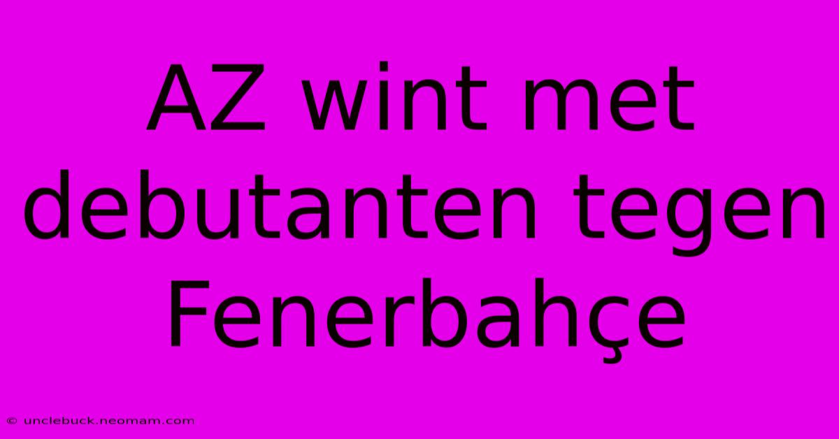 AZ Wint Met Debutanten Tegen Fenerbahçe