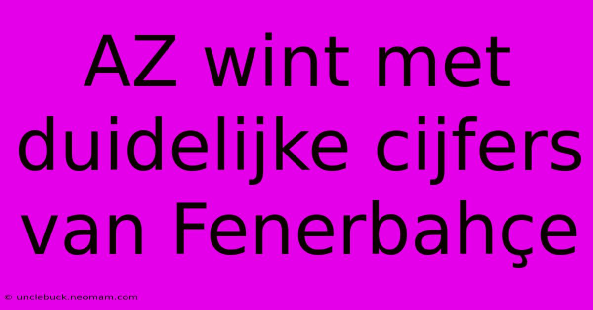 AZ Wint Met Duidelijke Cijfers Van Fenerbahçe