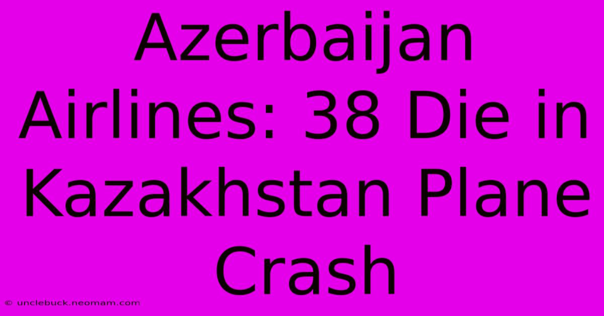 Azerbaijan Airlines: 38 Die In Kazakhstan Plane Crash