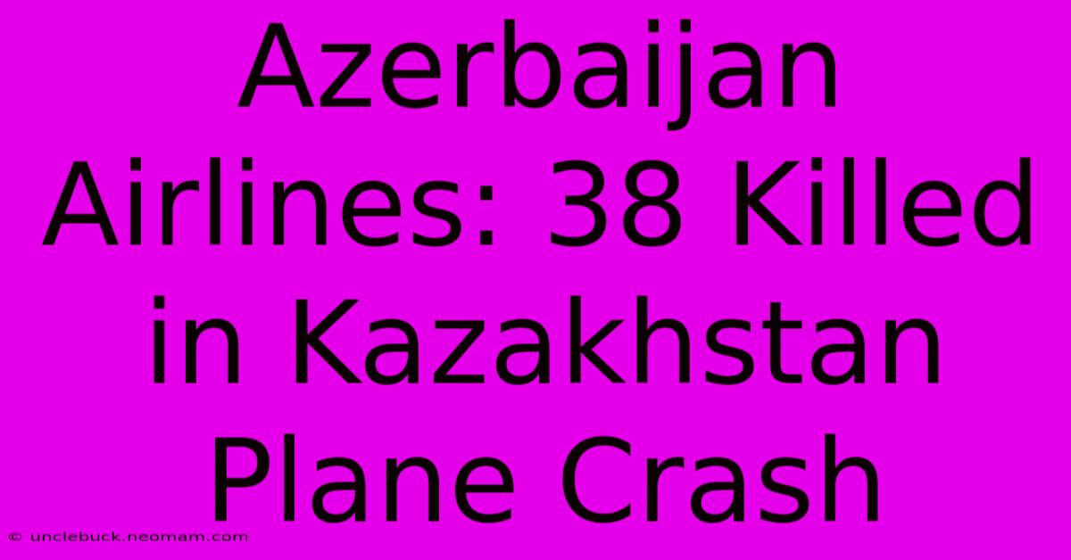 Azerbaijan Airlines: 38 Killed In Kazakhstan Plane Crash