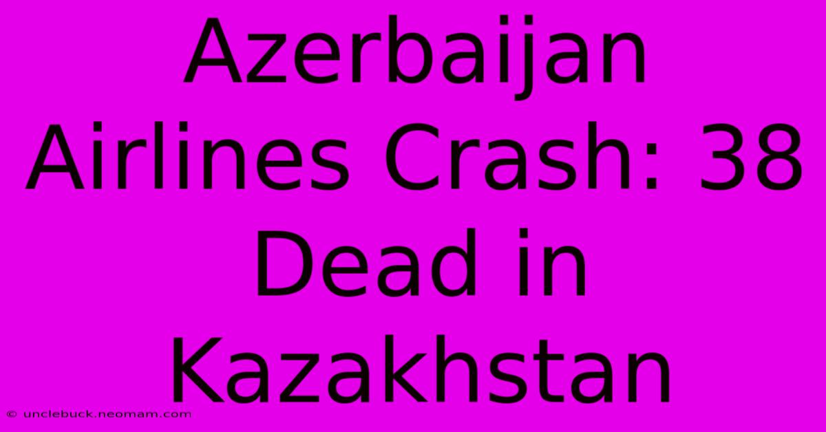 Azerbaijan Airlines Crash: 38 Dead In Kazakhstan