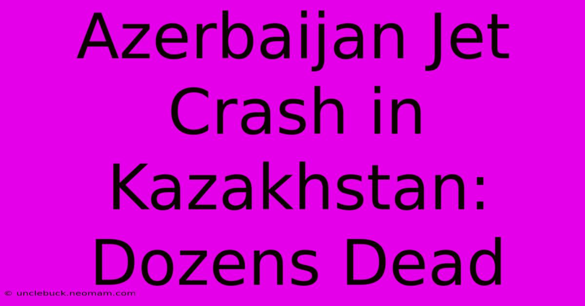 Azerbaijan Jet Crash In Kazakhstan: Dozens Dead