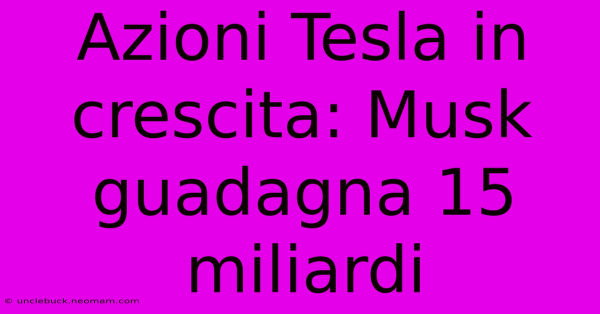 Azioni Tesla In Crescita: Musk Guadagna 15 Miliardi 