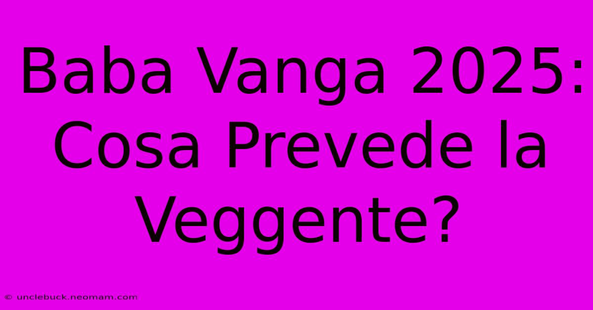 Baba Vanga 2025: Cosa Prevede La Veggente?