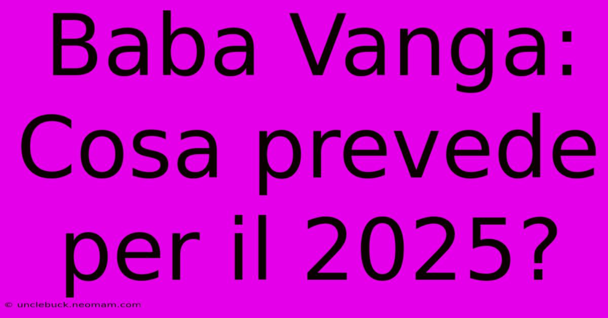 Baba Vanga: Cosa Prevede Per Il 2025?