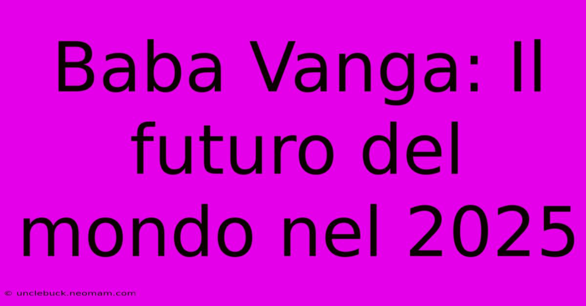 Baba Vanga: Il Futuro Del Mondo Nel 2025