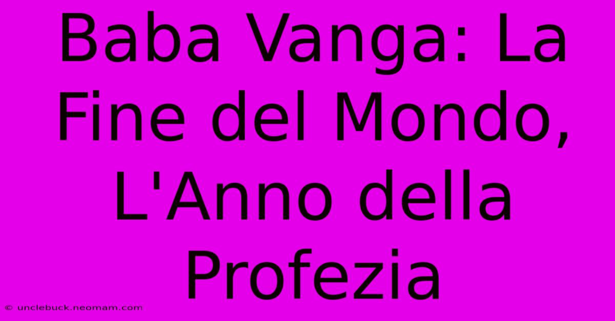 Baba Vanga: La Fine Del Mondo, L'Anno Della Profezia