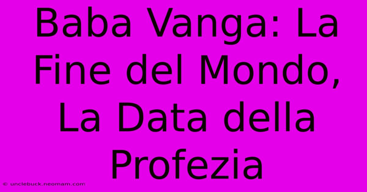 Baba Vanga: La Fine Del Mondo, La Data Della Profezia 