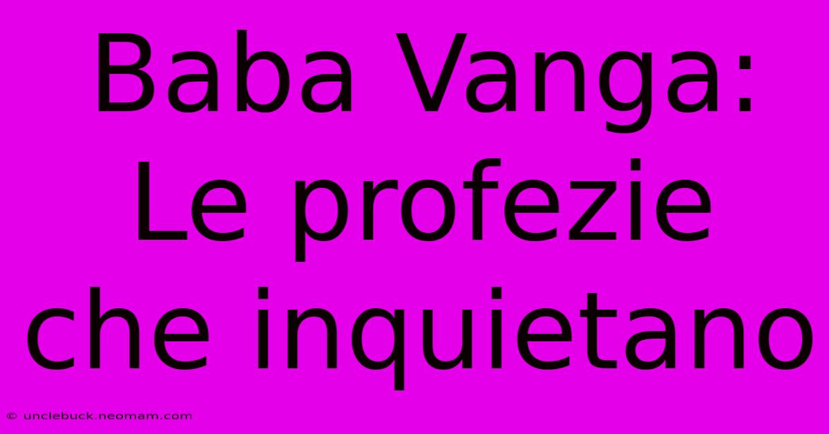 Baba Vanga: Le Profezie Che Inquietano