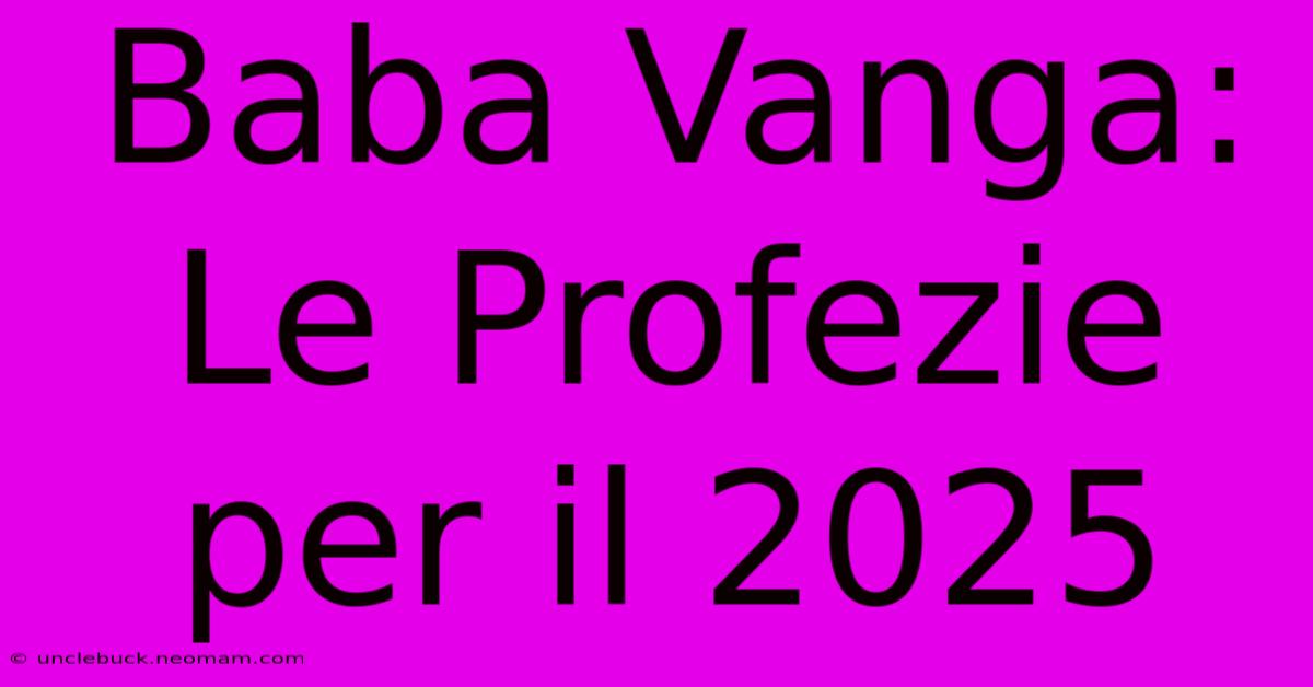 Baba Vanga: Le Profezie Per Il 2025