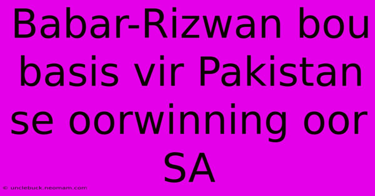 Babar-Rizwan Bou Basis Vir Pakistan Se Oorwinning Oor SA