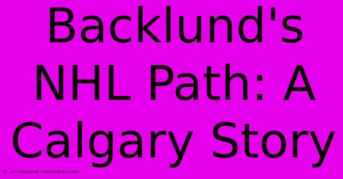 Backlund's NHL Path: A Calgary Story