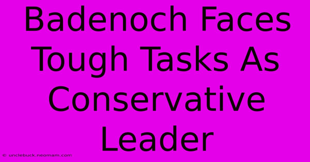 Badenoch Faces Tough Tasks As Conservative Leader