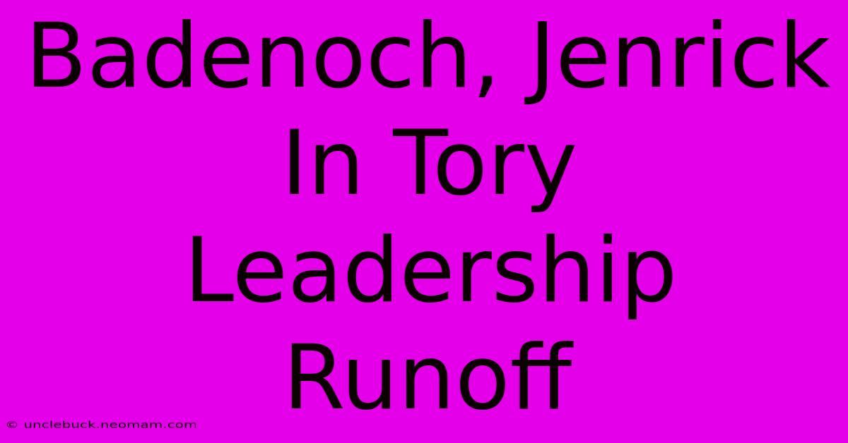 Badenoch, Jenrick In Tory Leadership Runoff