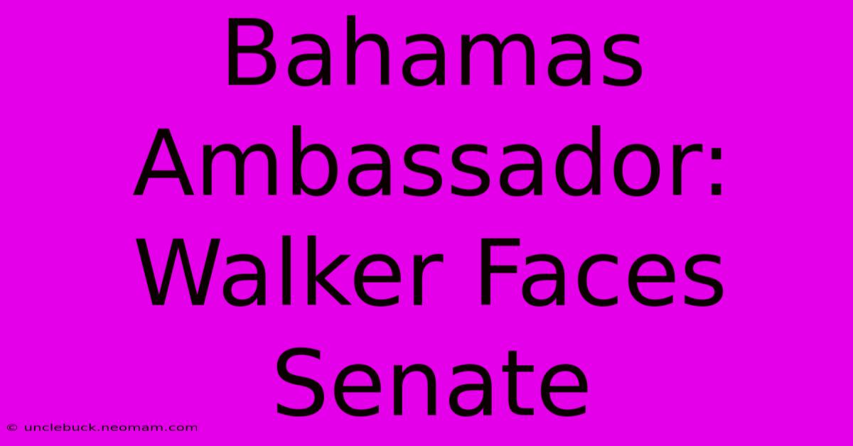 Bahamas Ambassador: Walker Faces Senate