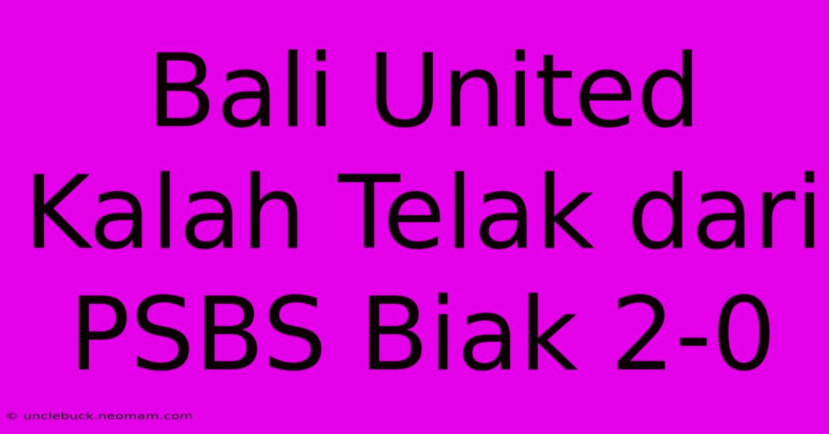 Bali United Kalah Telak Dari PSBS Biak 2-0