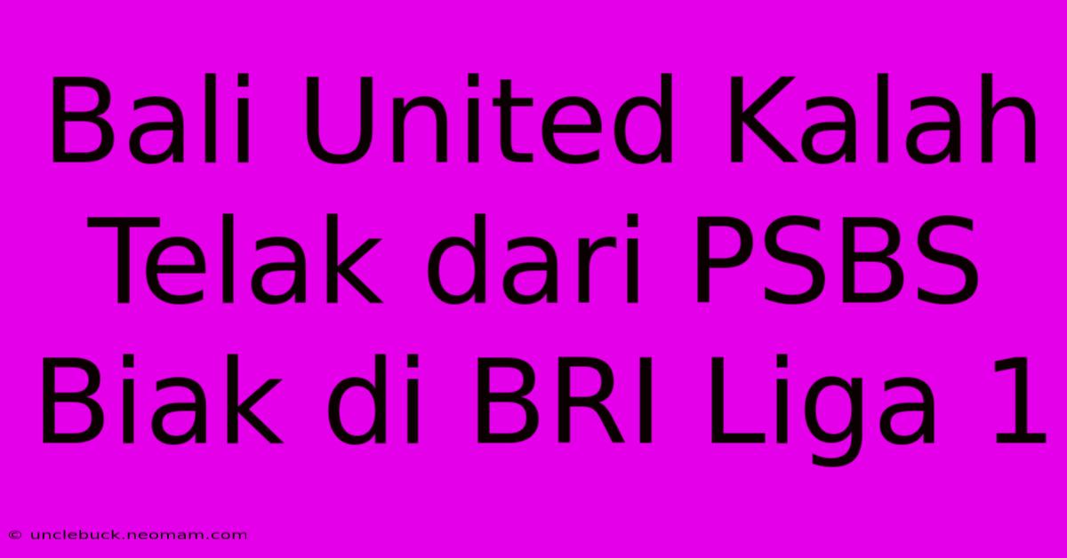 Bali United Kalah Telak Dari PSBS Biak Di BRI Liga 1