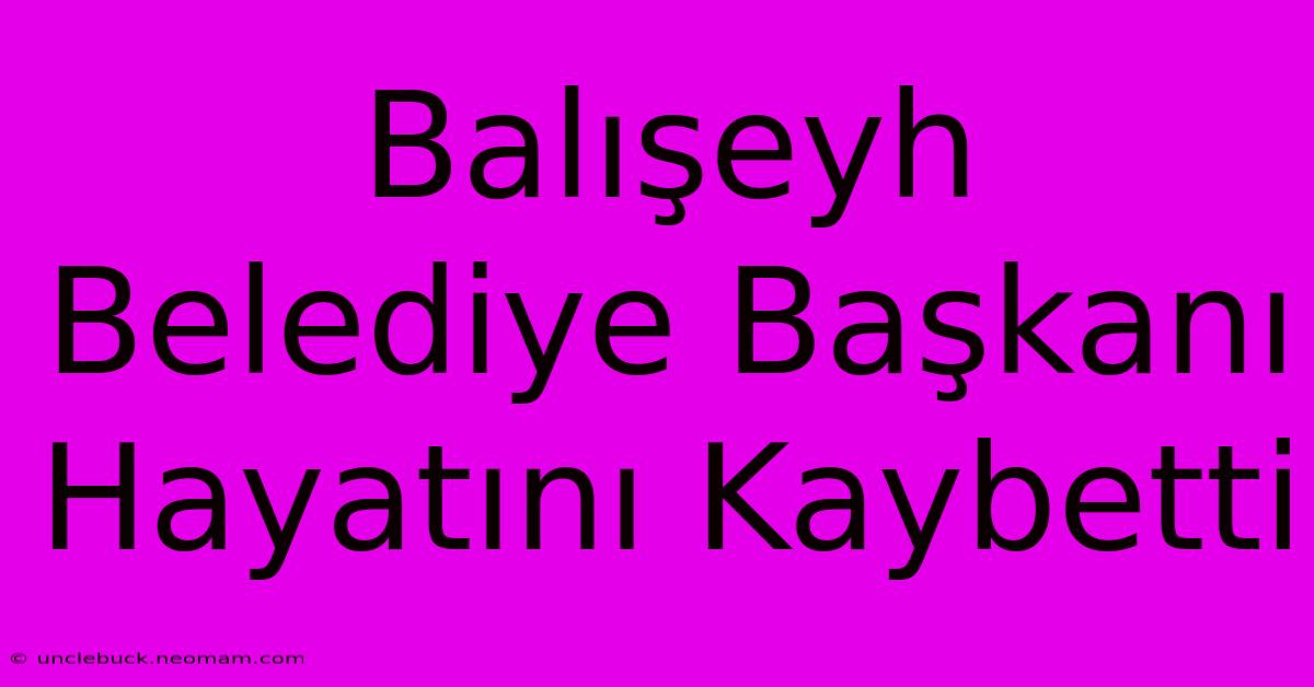 Balışeyh Belediye Başkanı Hayatını Kaybetti