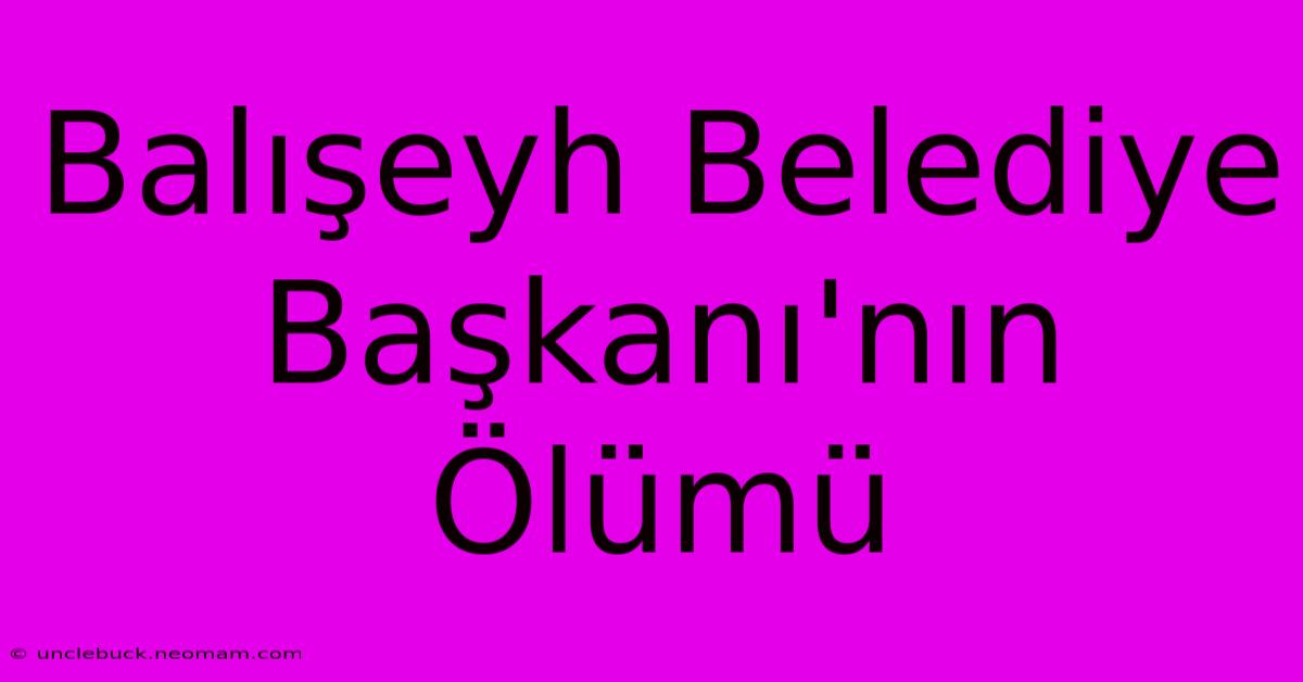 Balışeyh Belediye Başkanı'nın Ölümü 