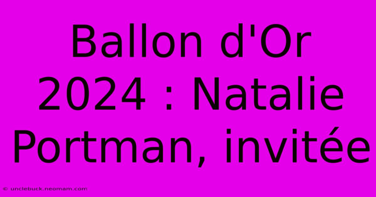 Ballon D'Or 2024 : Natalie Portman, Invitée 