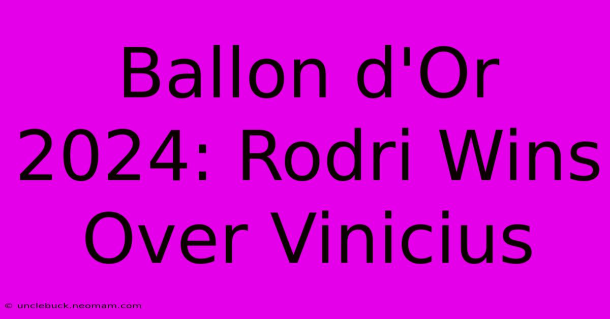 Ballon D'Or 2024: Rodri Wins Over Vinicius