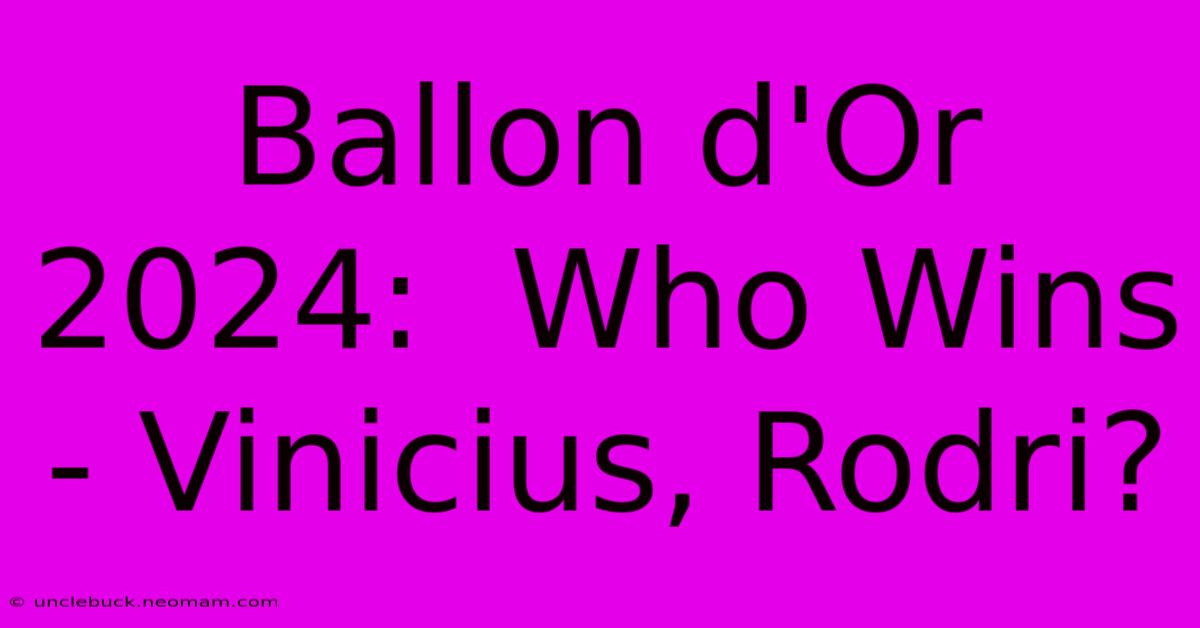 Ballon D'Or 2024:  Who Wins - Vinicius, Rodri?