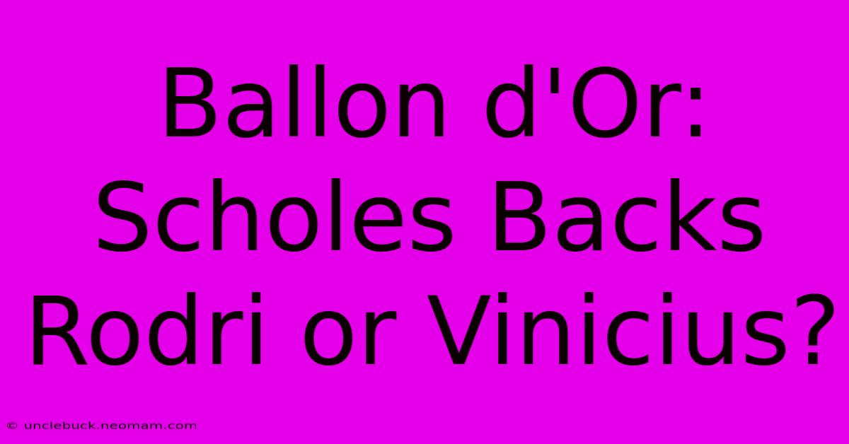 Ballon D'Or: Scholes Backs Rodri Or Vinicius?