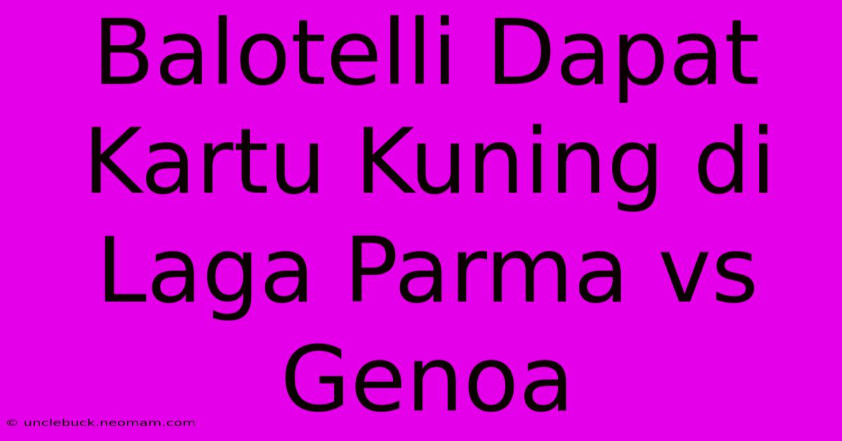 Balotelli Dapat Kartu Kuning Di Laga Parma Vs Genoa 