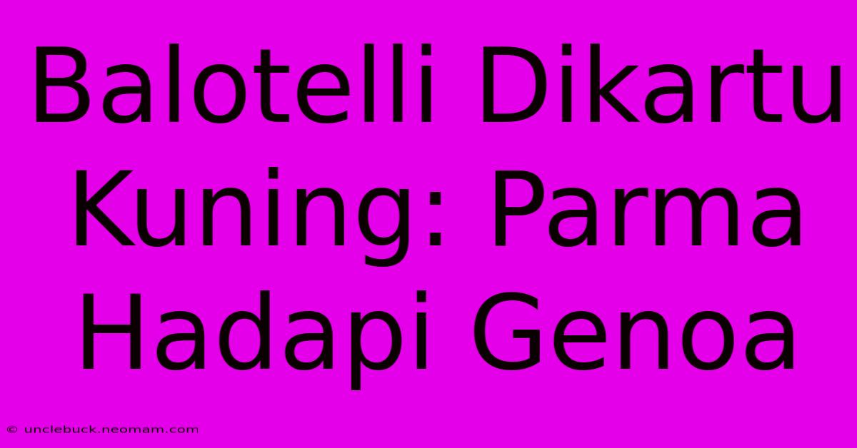 Balotelli Dikartu Kuning: Parma Hadapi Genoa