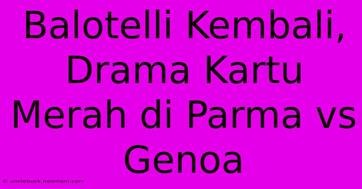 Balotelli Kembali, Drama Kartu Merah Di Parma Vs Genoa 