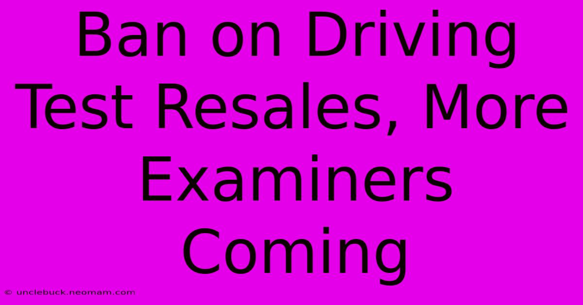 Ban On Driving Test Resales, More Examiners Coming