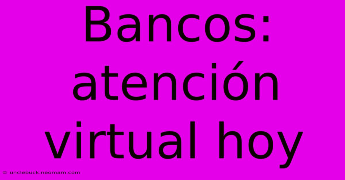 Bancos: Atención Virtual Hoy 