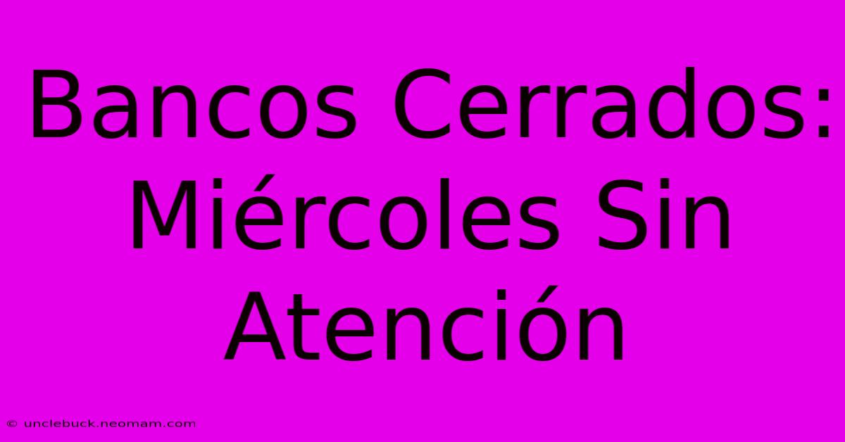 Bancos Cerrados: Miércoles Sin Atención